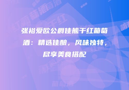 张裕爱欧公爵佳熊干红葡萄酒：精选佳酿，风味独特，尽享美食搭配