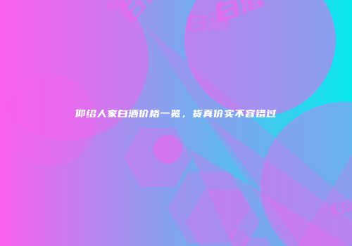 仰绍人家白酒价格一览，货真价实不容错过