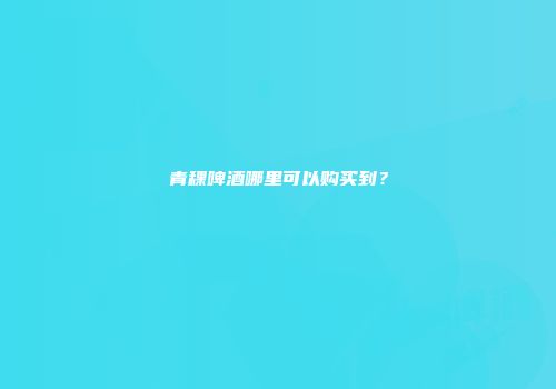 青稞啤酒哪里可以购买到？