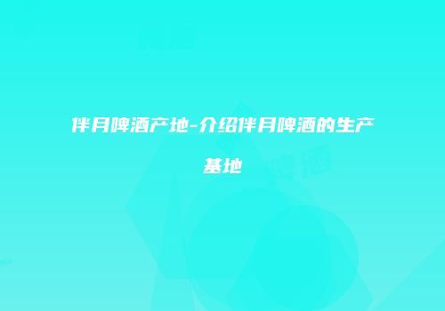伴月啤酒产地-介绍伴月啤酒的生产基地