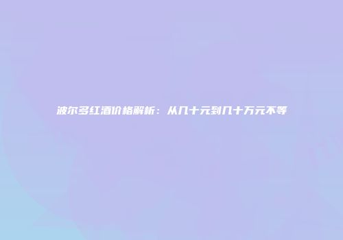 波尔多红酒价格解析：从几十元到几十万元不等