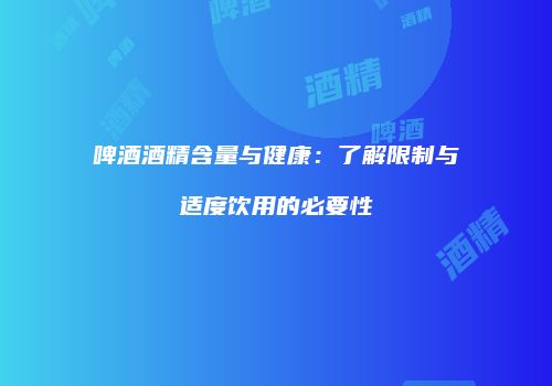 啤酒酒精含量与健康：了解限制与适度饮用的必要性