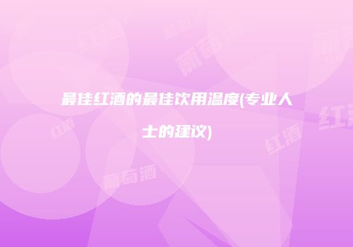 最佳红酒的最佳饮用温度(专业人士的建议)