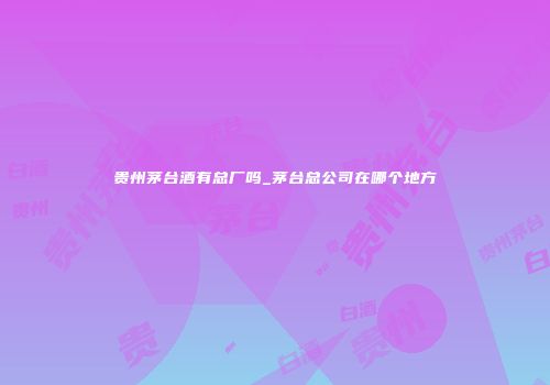 贵州茅台酒有总厂吗_茅台总公司在哪个地方
