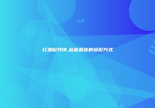 红酒配月饼,品鉴最佳的搭配方式