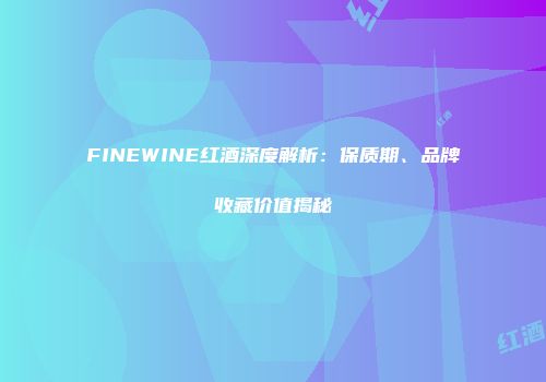 FINEWINE红酒深度解析：保质期、品牌收藏价值揭秘
