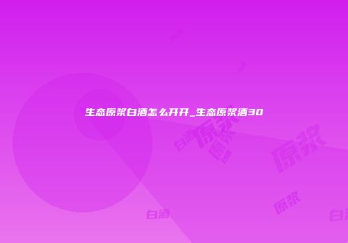 生态原浆白酒怎么开开_生态原浆酒30