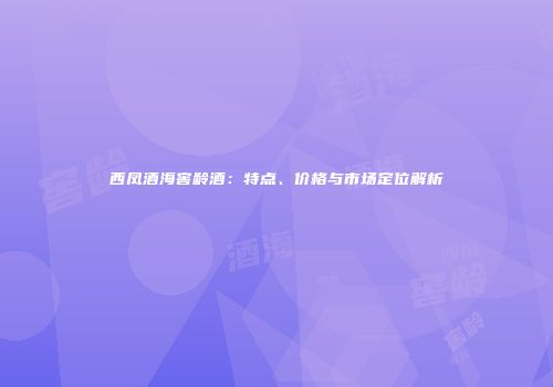 西凤酒海窖龄酒：特点、价格与市场定位解析