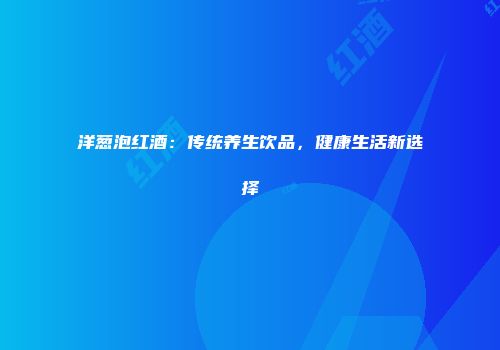 洋葱泡红酒：传统养生饮品，健康生活新选择