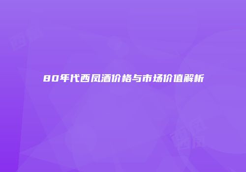 80年代西凤酒价格与市场价值解析