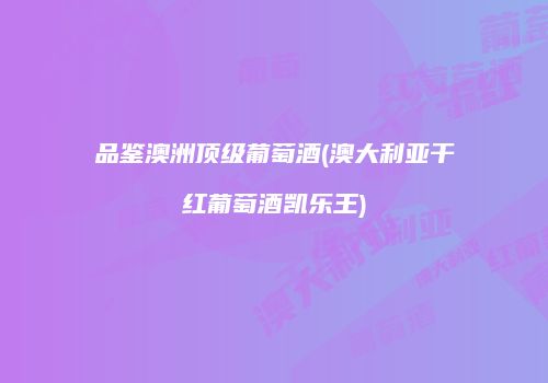 品鉴澳洲顶级葡萄酒(澳大利亚干红葡萄酒凯乐王)