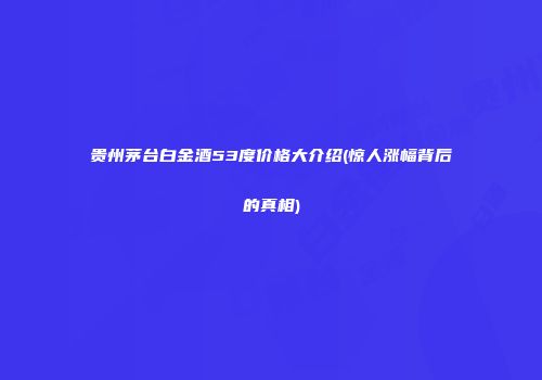 贵州茅台白金酒53度价格大介绍(惊人涨幅背后的真相)
