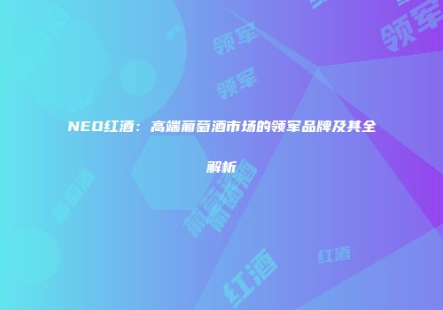 NEO红酒：高端葡萄酒市场的领军品牌及其全解析