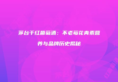 茅台干红葡萄酒：不老莓花青素营养与品牌历史揭秘