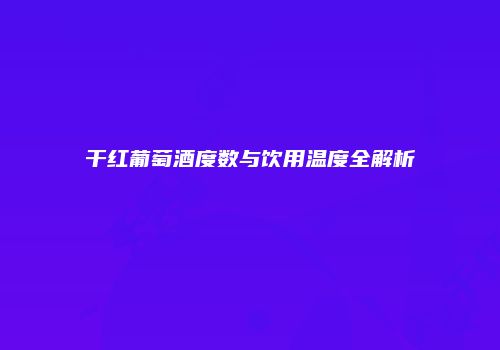 干红葡萄酒度数与饮用温度全解析