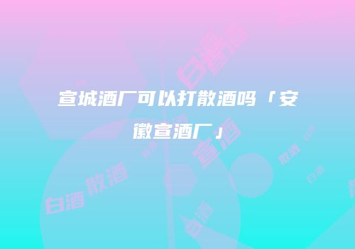宣城酒厂可以打散酒吗「安徽宣酒厂」