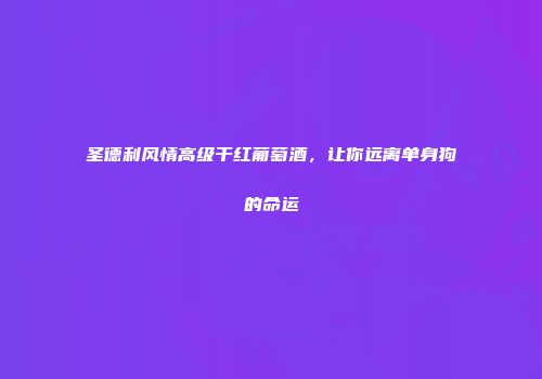 圣德利风情高级干红葡萄酒，让你远离单身狗的命运