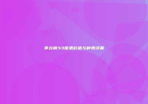 茅台镇53度酒价格与种类详解