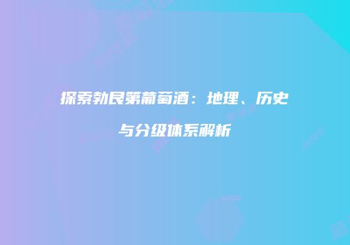 探索勃艮第葡萄酒：地理、历史与分级体系解析