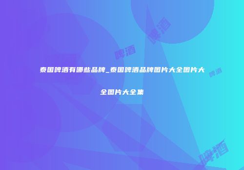 泰国啤酒有哪些品牌_泰国啤酒品牌图片大全图片大全图片大全集