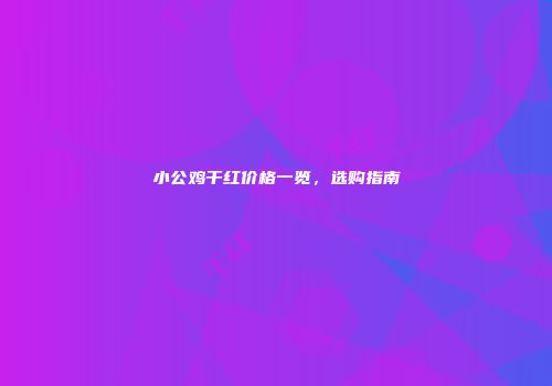 小公鸡干红价格一览，选购指南