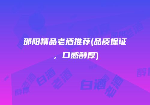 邵阳精品老酒推荐(品质保证，口感醇厚)