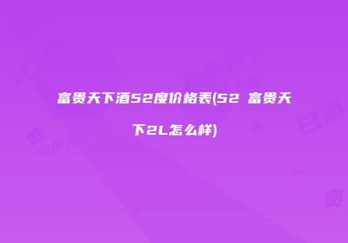 富贵天下酒52度价格表(52℃富贵天下2L怎么样)