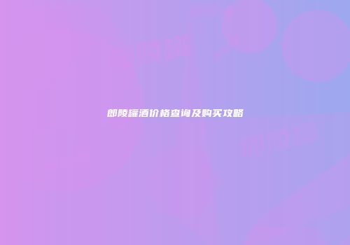 郎陵罐酒价格查询及购买攻略