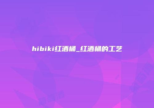hibiki红酒桶_红酒桶的工艺