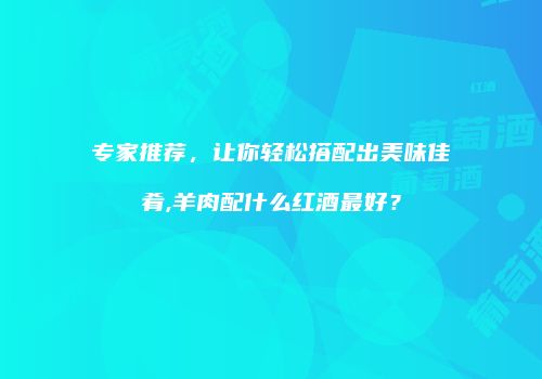 专家推荐，让你轻松搭配出美味佳肴,羊肉配什么红酒最好？