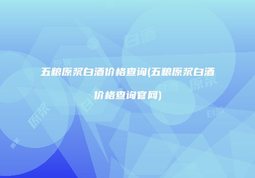 五粮原浆白酒价格查询(五粮原浆白酒价格查询官网)