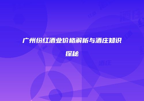 广州纷红酒业价格解析与酒庄知识探秘
