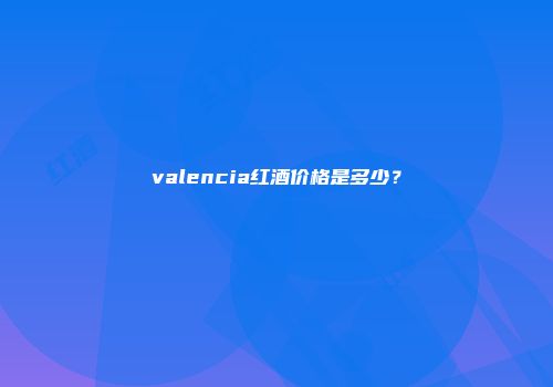 valencia红酒价格是多少？