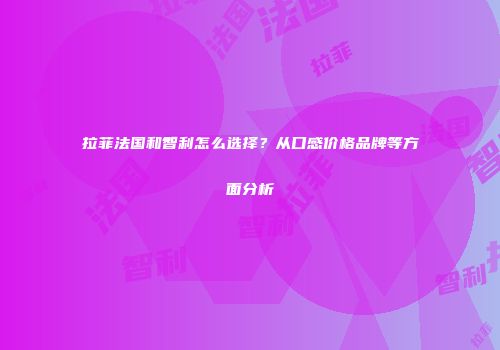 拉菲法国和智利怎么选择？从口感价格品牌等方面分析