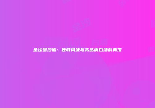 金沙回沙酒：独特风味与高品质白酒的典范