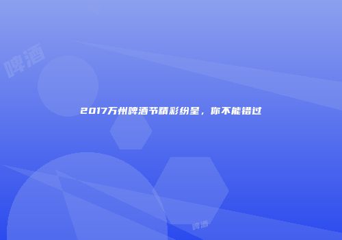 2017万州啤酒节精彩纷呈，你不能错过