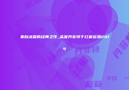 来自法国的经典之作_品鉴丹菲特干红葡萄酒2014