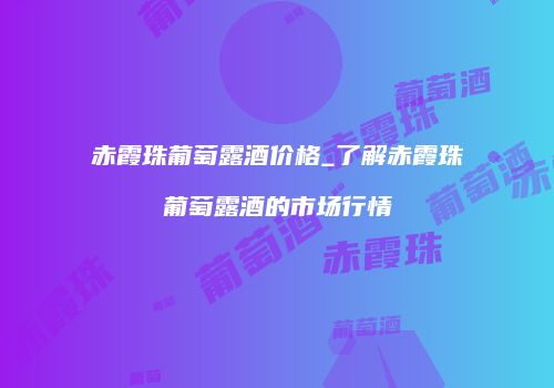 赤霞珠葡萄露酒价格_了解赤霞珠葡萄露酒的市场行情