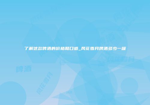 了解这款啤酒的价格和口感_风花雪月啤酒多少一罐