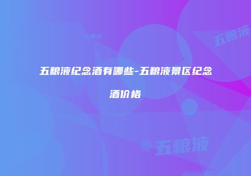 五粮液纪念酒有哪些-五粮液景区纪念酒价格