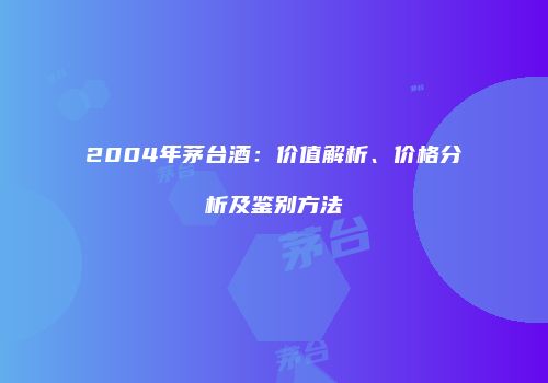2004年茅台酒：价值解析、价格分析及鉴别方法