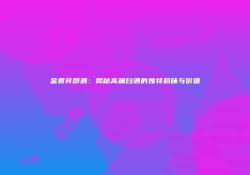 金贵宾郎酒：揭秘高端白酒的独特韵味与价值