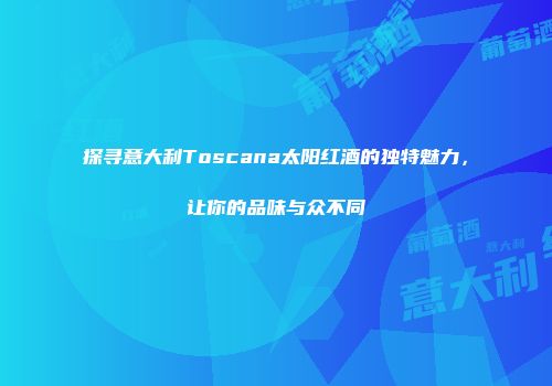 探寻意大利Toscana太阳红酒的独特魅力，让你的品味与众不同