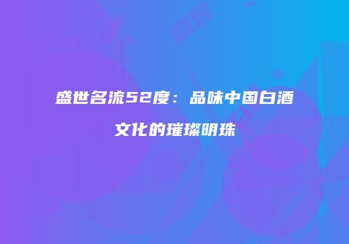 盛世名流52度：品味中国白酒文化的璀璨明珠