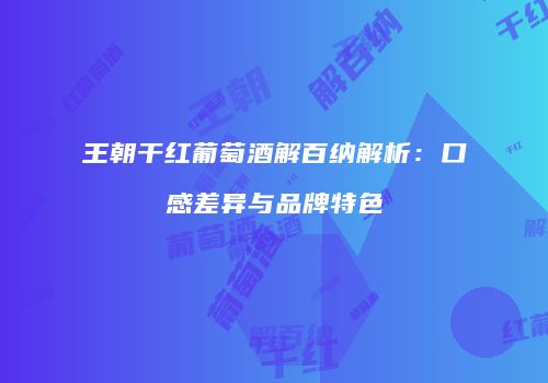 王朝干红葡萄酒解百纳解析：口感差异与品牌特色