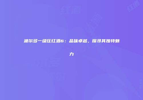波尔多一级庄红酒6：品味卓越，探寻其独特魅力