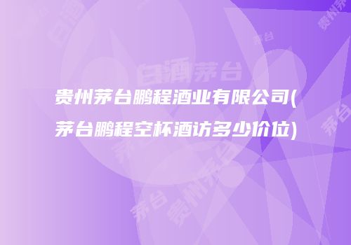 贵州茅台鹏程酒业有限公司(茅台鹏程空杯酒访多少价位)