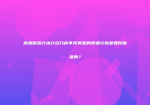 啤酒酿造方法介绍几种不同类型的啤酒分别是如何酿造的？