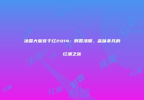 法国大皇宫干红2014：醇香浓郁，品味非凡的红酒之旅