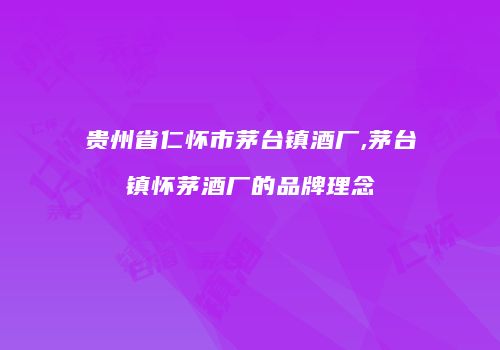 贵州省仁怀市茅台镇酒厂,茅台镇怀茅酒厂的品牌理念